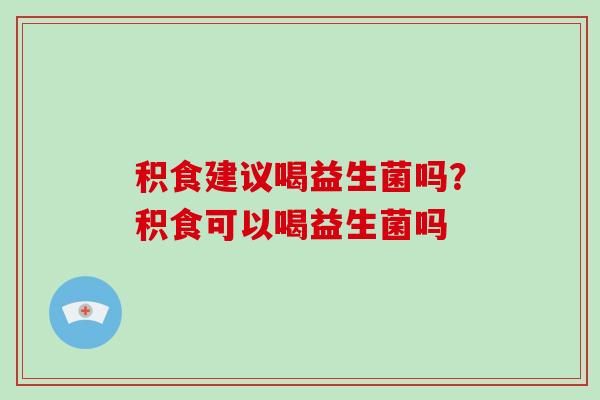 积食建议喝益生菌吗？积食可以喝益生菌吗