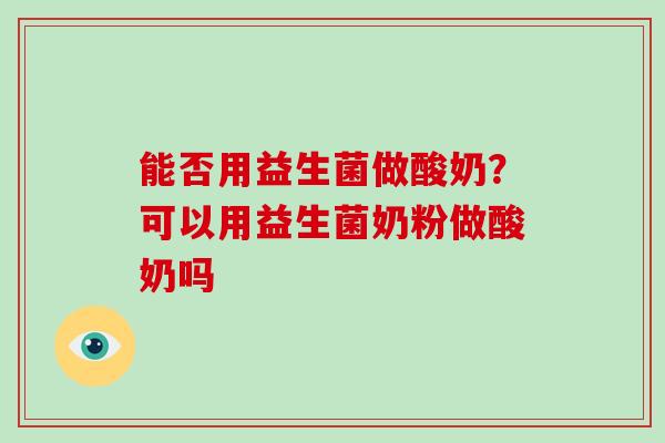 能否用益生菌做酸奶？可以用益生菌奶粉做酸奶吗