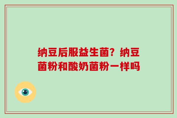 纳豆后服益生菌？纳豆菌粉和酸奶菌粉一样吗