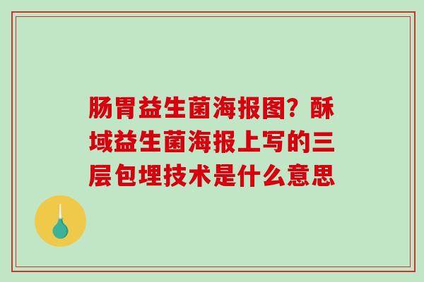 肠胃益生菌海报图？酥域益生菌海报上写的三层包埋技术是什么意思