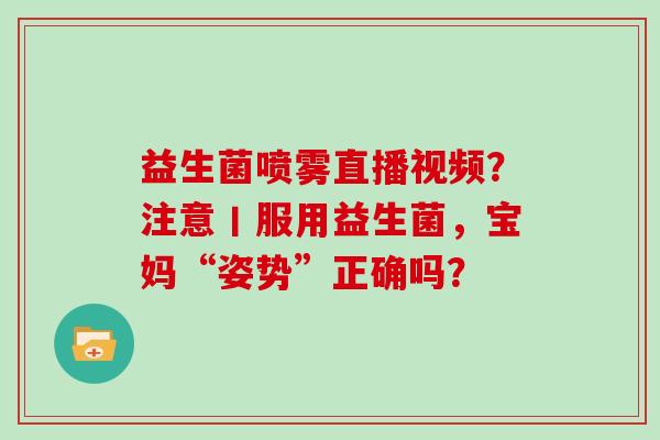 益生菌喷雾直播视频？注意丨服用益生菌，宝妈“姿势”正确吗？