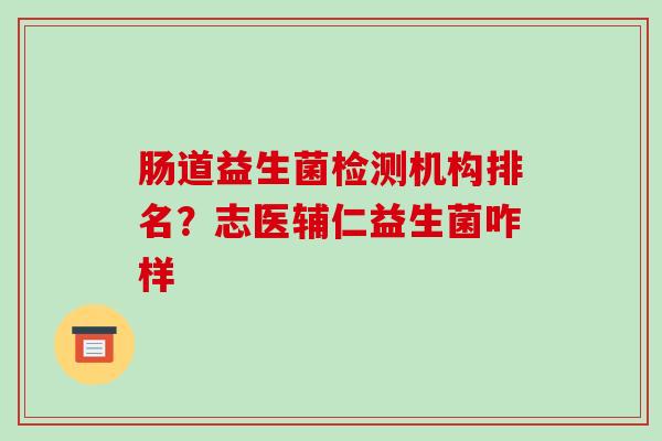 肠道益生菌检测机构排名？志医辅仁益生菌咋样
