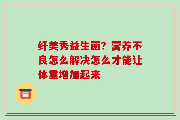 纤美秀益生菌？营养不良怎么解决怎么才能让体重增加起来