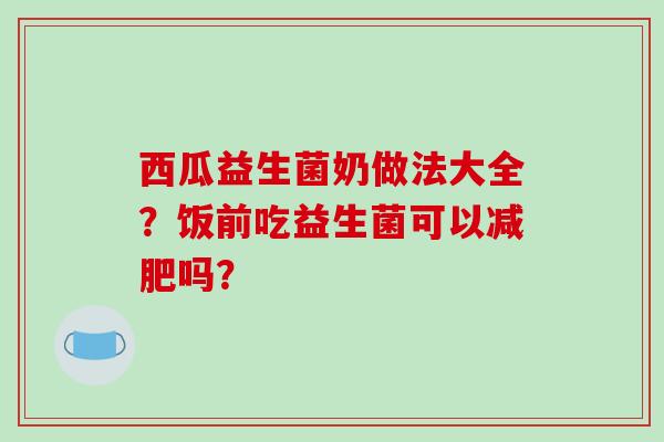 西瓜益生菌奶做法大全？饭前吃益生菌可以减肥吗？