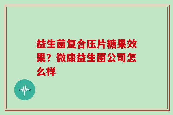 益生菌复合压片糖果效果？微康益生菌公司怎么样