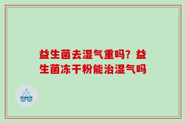 益生菌去湿气重吗？益生菌冻干粉能湿气吗