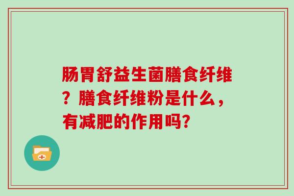 肠胃舒益生菌膳食纤维？膳食纤维粉是什么，有减肥的作用吗？