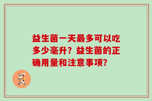 益生菌一天最多可以吃多少毫升？益生菌的正确用量和注意事项？