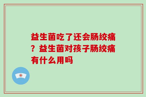 益生菌吃了还会肠绞痛？益生菌对孩子肠绞痛有什么用吗