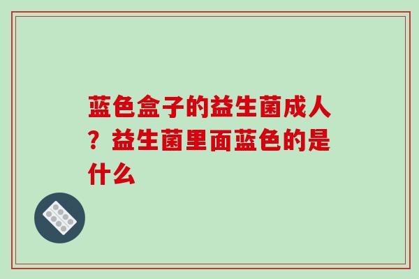 蓝色盒子的益生菌成人？益生菌里面蓝色的是什么