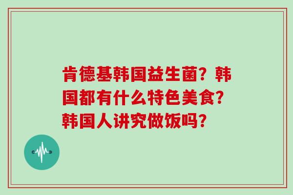 肯德基韩国益生菌？韩国都有什么特色美食？韩国人讲究做饭吗？