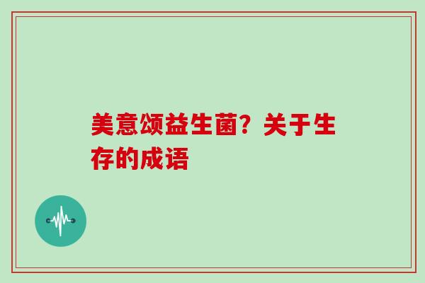 美意颂益生菌?关于生存的成语 美意颂益生菌?关于生存的成语