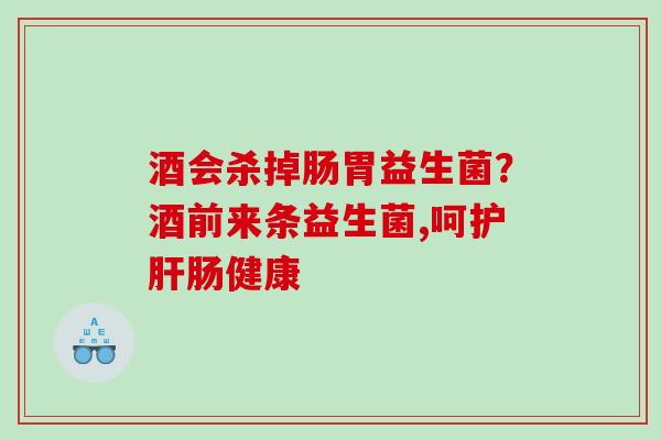 酒会杀掉肠胃益生菌？酒前来条益生菌,呵护肝肠健康