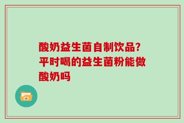 酸奶益生菌自制饮品？平时喝的益生菌粉能做酸奶吗