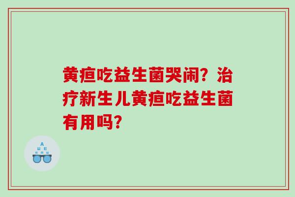 黄疸吃益生菌哭闹？治疗新生儿黄疸吃益生菌有用吗？