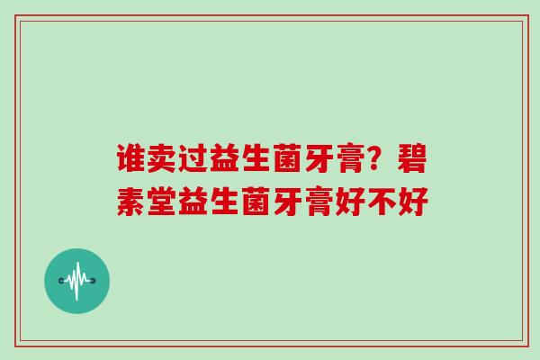 谁卖过益生菌牙膏？碧素堂益生菌牙膏好不好