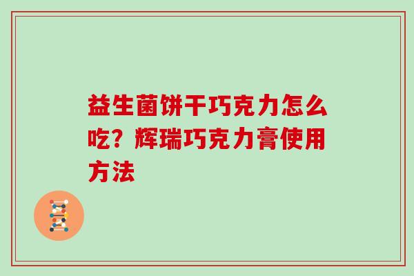 益生菌饼干巧克力怎么吃？辉瑞巧克力膏使用方法