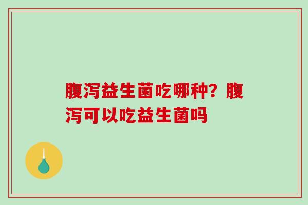 腹泻益生菌吃哪种？腹泻可以吃益生菌吗