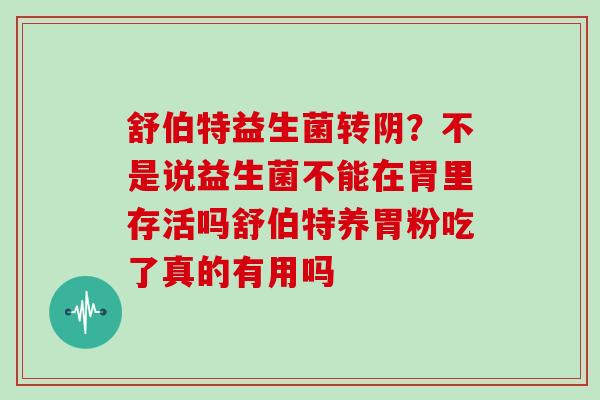 舒伯特益生菌转阴？不是说益生菌不能在胃里存活吗舒伯特养胃粉吃了真的有用吗