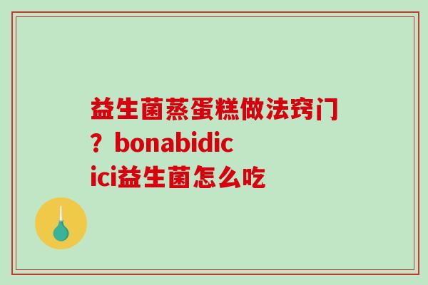 益生菌蒸蛋糕做法窍门？bonabidicici益生菌怎么吃