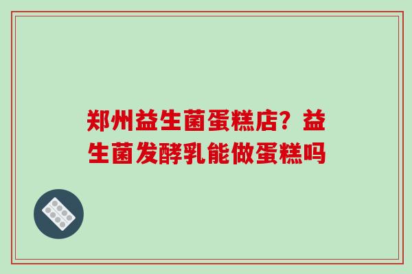 郑州益生菌蛋糕店?益生菌发酵乳能做蛋糕吗 郑州益生菌蛋糕店?益生菌发酵乳能做蛋糕吗
