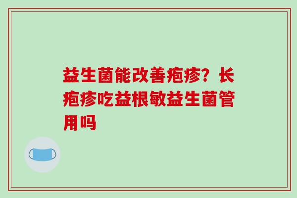 益生菌能改善疱疹?长疱疹吃益根敏益生菌管用吗 益生菌能改善疱疹?长疱疹吃益根敏益生菌管用吗