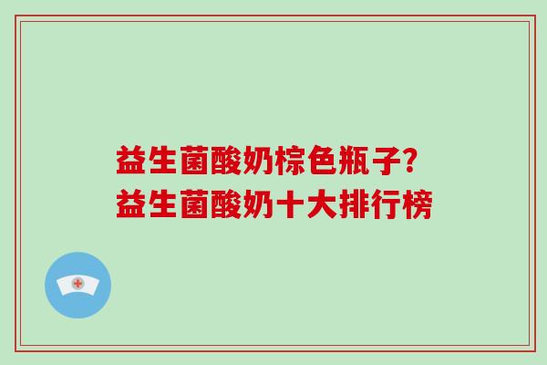 益生菌酸奶棕色瓶子？益生菌酸奶十大排行榜