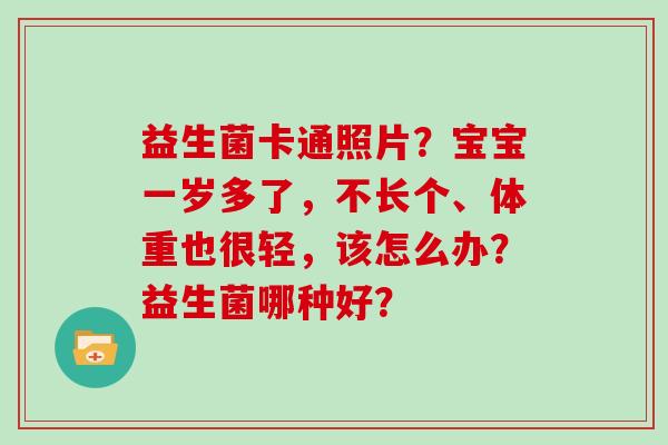 益生菌卡通照片？宝宝一岁多了，不长个、体重也很轻，该怎么办？益生菌哪种好？
