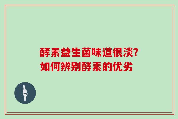酵素益生菌味道很淡？如何辨别酵素的优劣