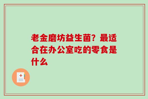 老金磨坊益生菌？最适合在办公室吃的零食是什么