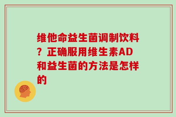 维他命益生菌调制饮料？正确服用维生素AD和益生菌的方法是怎样的