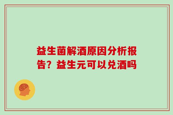 益生菌解酒原因分析报告?益生元可以兑酒吗 益生菌解酒原因分析报告?益生元可以兑酒吗