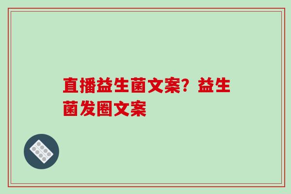 直播益生菌文案?益生菌发圈文案 直播益生菌文案?益生菌发圈文案