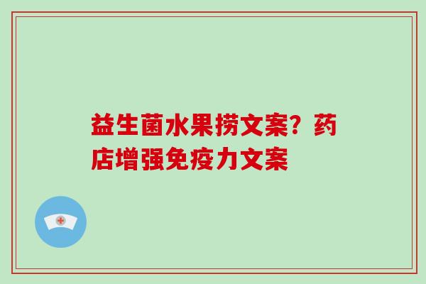 益生菌水果捞文案？药店增强力文案