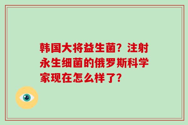 韩国大将益生菌？注射永生细菌的俄罗斯科学家现在怎么样了？