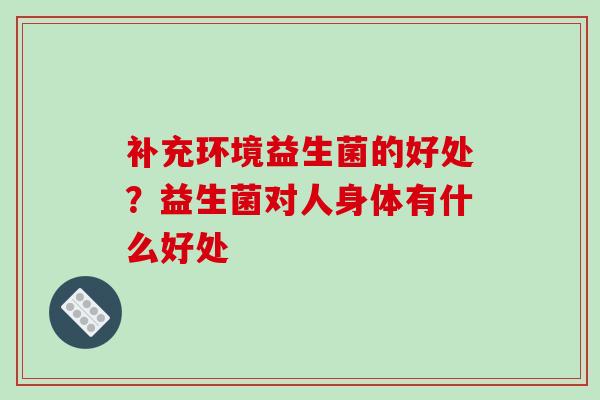 补充环境益生菌的好处？益生菌对人身体有什么好处