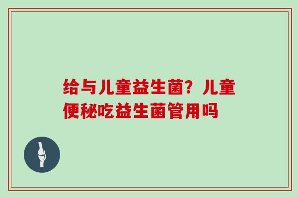 给与儿童益生菌？儿童便秘吃益生菌管用吗