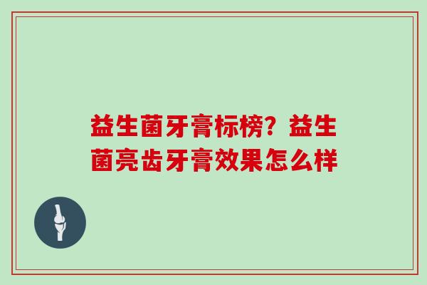益生菌牙膏标榜?益生菌亮齿牙膏效果怎么样 益生菌牙膏标榜?益生菌亮齿牙膏效果怎么样