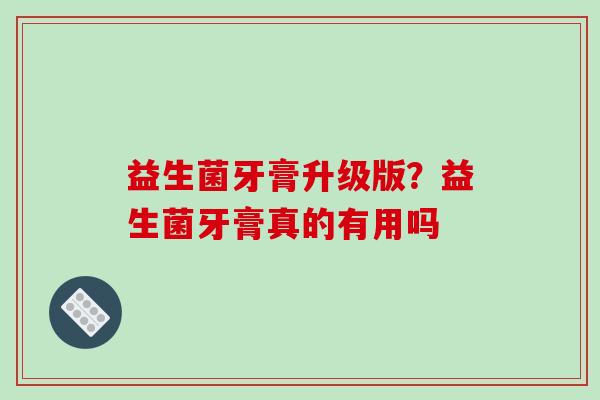 益生菌牙膏升级版？益生菌牙膏真的有用吗