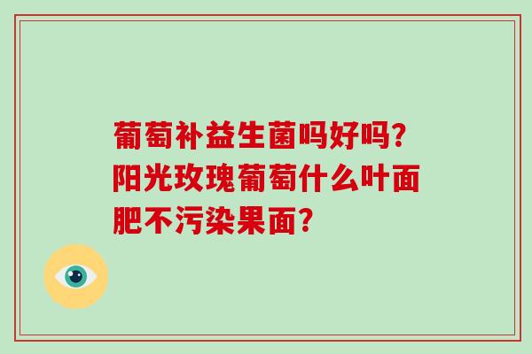 葡萄补益生菌吗好吗？阳光玫瑰葡萄什么叶面肥不污染果面？