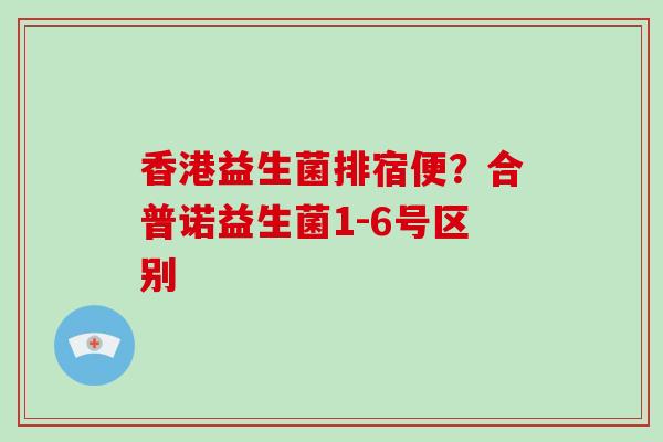 香港益生菌排宿便？合普诺益生菌1-6号区别