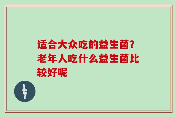 适合大众吃的益生菌？老年人吃什么益生菌比较好呢