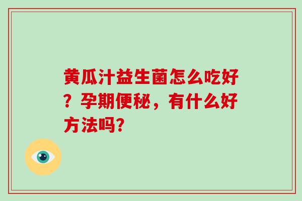 黄瓜汁益生菌怎么吃好？孕期，有什么好方法吗？