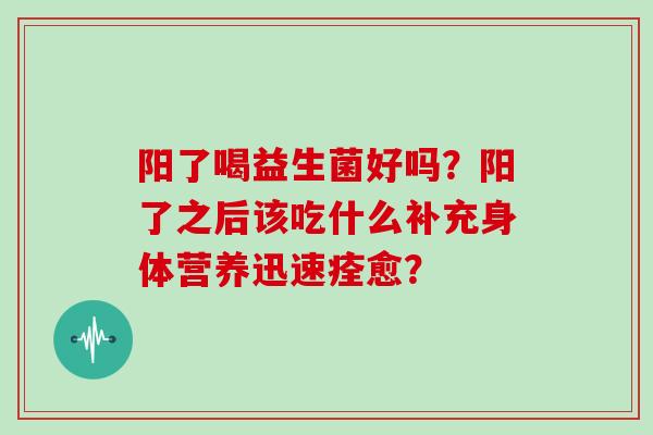 阳了喝益生菌好吗？阳了之后该吃什么补充身体营养迅速痊愈？