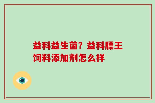 益科益生菌？益科膘王饲料添加剂怎么样