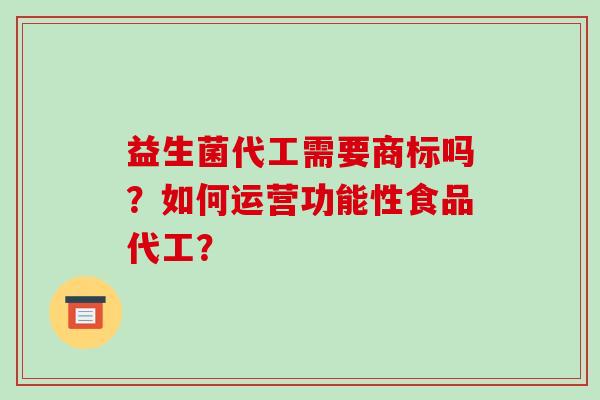 益生菌代工需要商标吗？如何运营功能性食品代工？