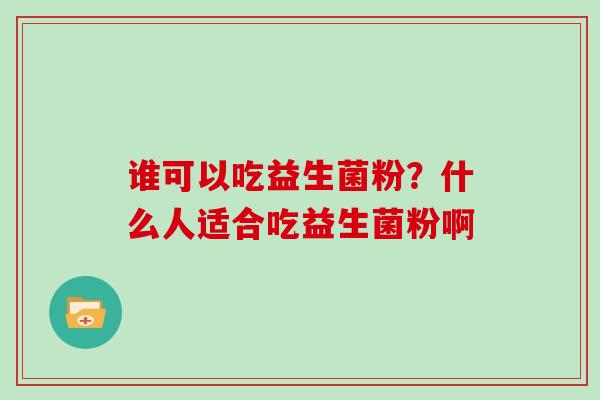 谁可以吃益生菌粉？什么人适合吃益生菌粉啊