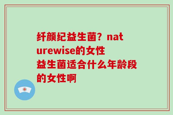 纤颜纪益生菌？naturewise的女性益生菌适合什么年龄段的女性啊