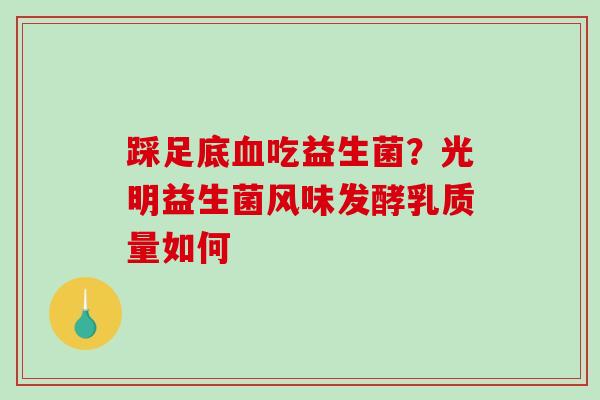 踩足底吃益生菌？光明益生菌风味发酵乳质量如何