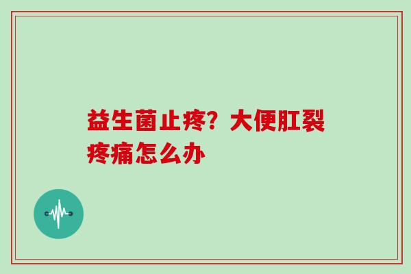 益生菌止疼？大便肛裂疼痛怎么办